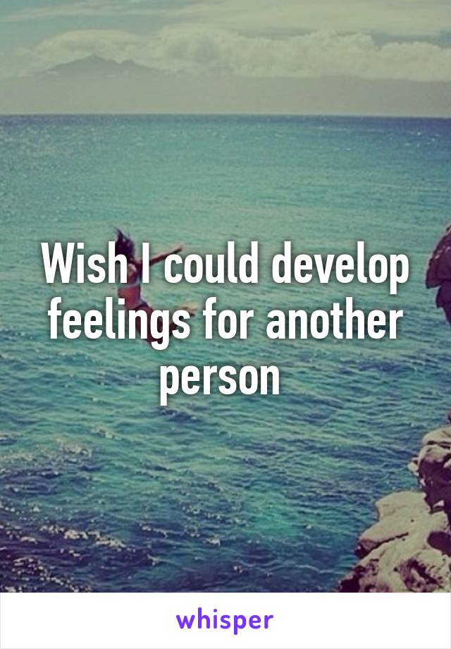 Wish I could develop feelings for another person 