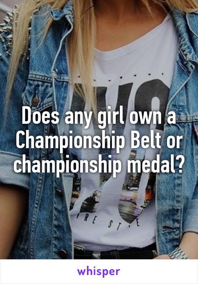 Does any girl own a Championship Belt or championship medal?