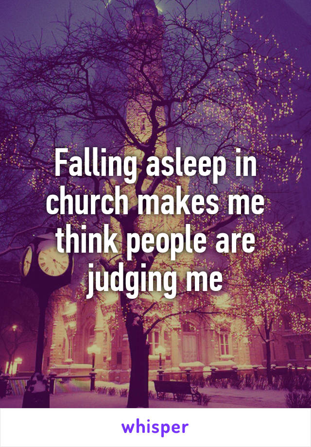 Falling asleep in church makes me think people are judging me