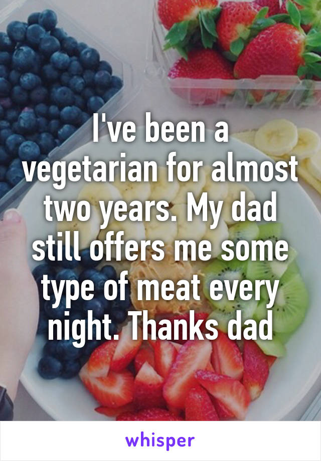 I've been a vegetarian for almost two years. My dad still offers me some type of meat every night. Thanks dad