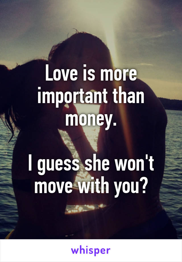 Love is more important than money.

I guess she won't move with you?