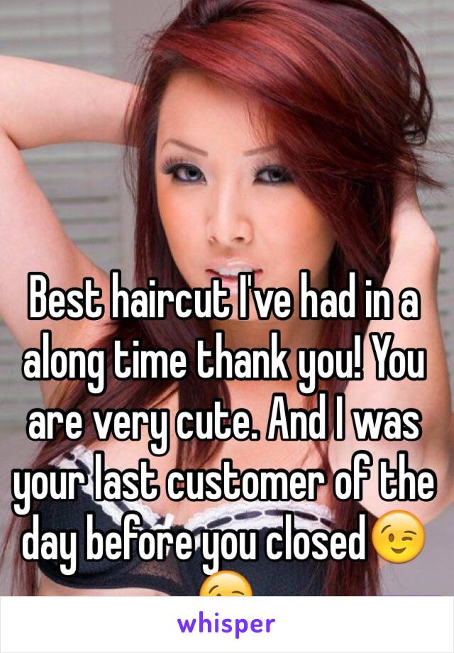 Best haircut I've had in a along time thank you! You are very cute. And I was your last customer of the day before you closed😉😉