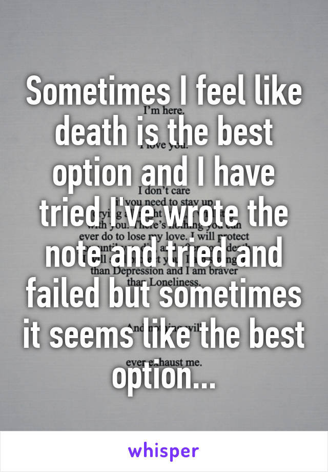 Sometimes I feel like death is the best option and I have tried I've wrote the note and tried and failed but sometimes it seems like the best option...