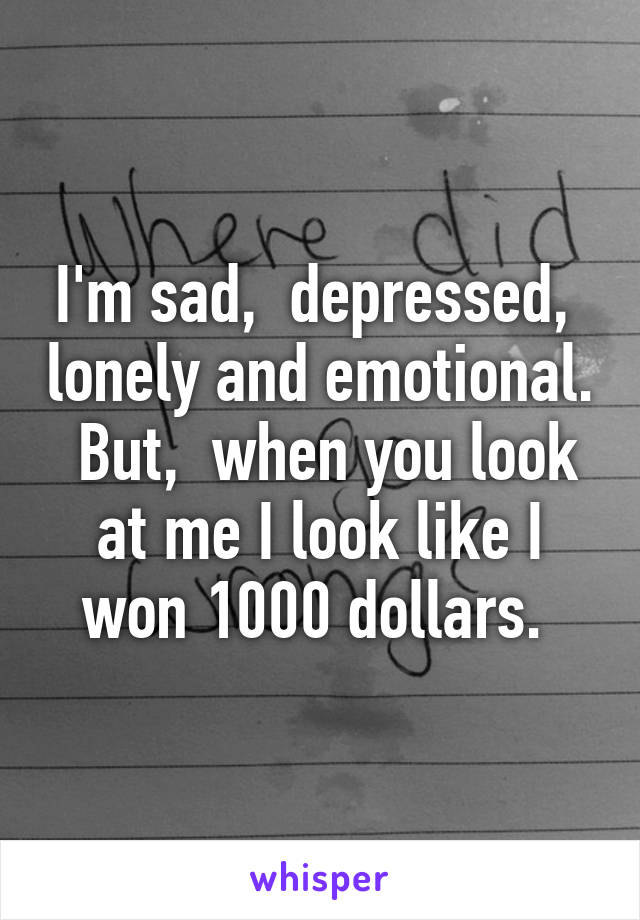 I'm sad,  depressed,  lonely and emotional.  But,  when you look at me I look like I won 1000 dollars. 