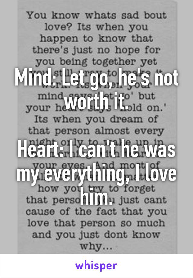 Mind: Let go, he's not worth it.

Heart: I can't he was my everything, I love him.