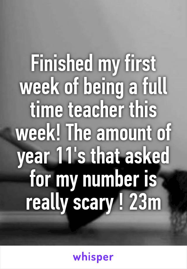 Finished my first week of being a full time teacher this week! The amount of year 11's that asked for my number is really scary ! 23m