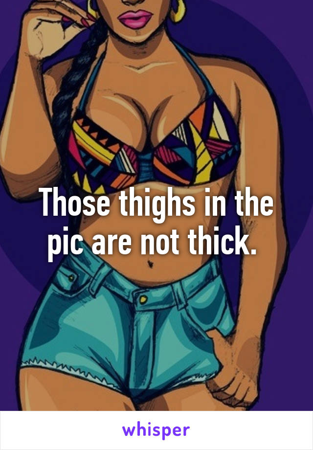 Those thighs in the pic are not thick. 