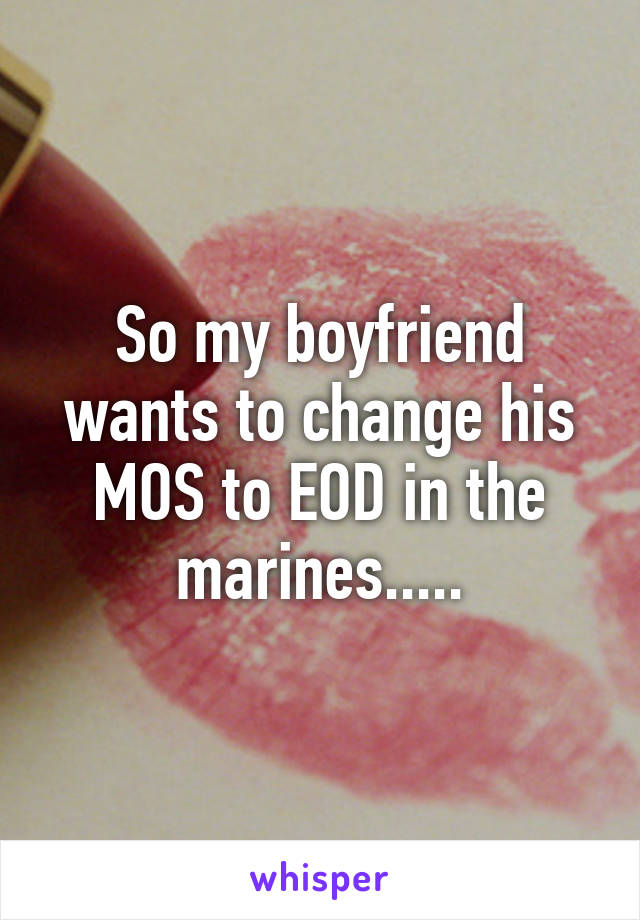 So my boyfriend wants to change his MOS to EOD in the marines.....