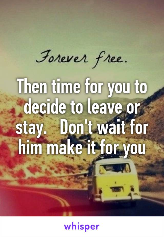 Then time for you to decide to leave or stay.   Don't wait for him make it for you