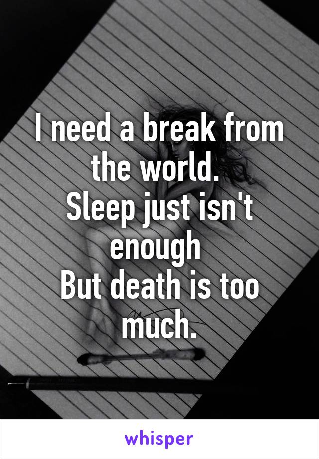 I need a break from the world. 
Sleep just isn't enough 
But death is too much.