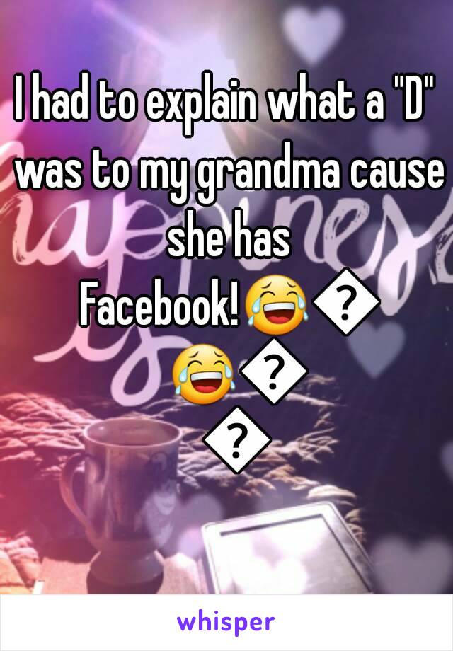 I had to explain what a "D" was to my grandma cause she has Facebook!😂😂😂😂😂