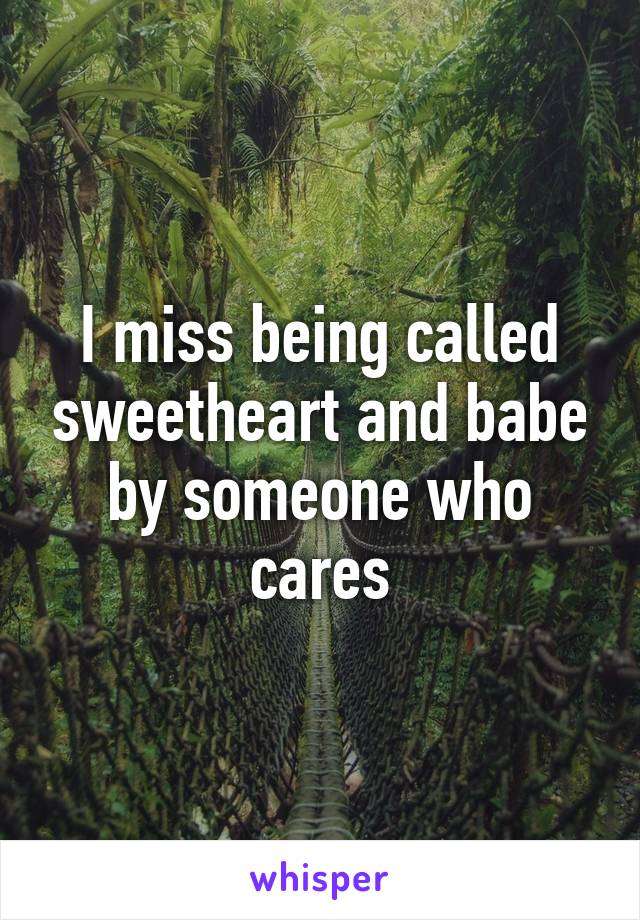 I miss being called sweetheart and babe by someone who cares