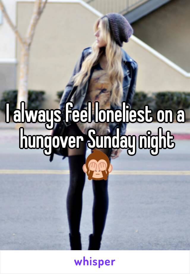 I always feel loneliest on a hungover Sunday night 🙈