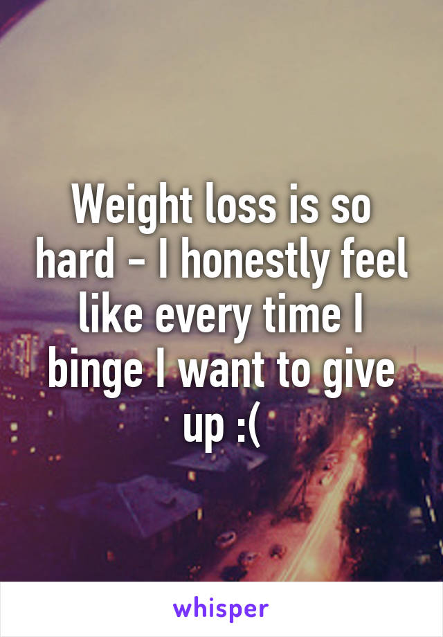 Weight loss is so hard - I honestly feel like every time I binge I want to give up :(