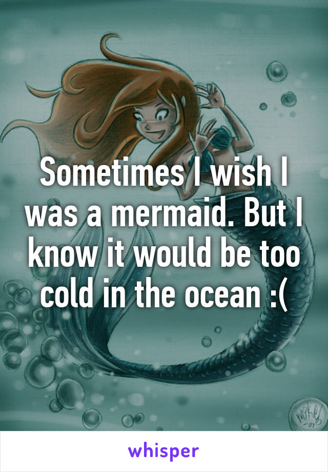 Sometimes I wish I was a mermaid. But I know it would be too cold in the ocean :(