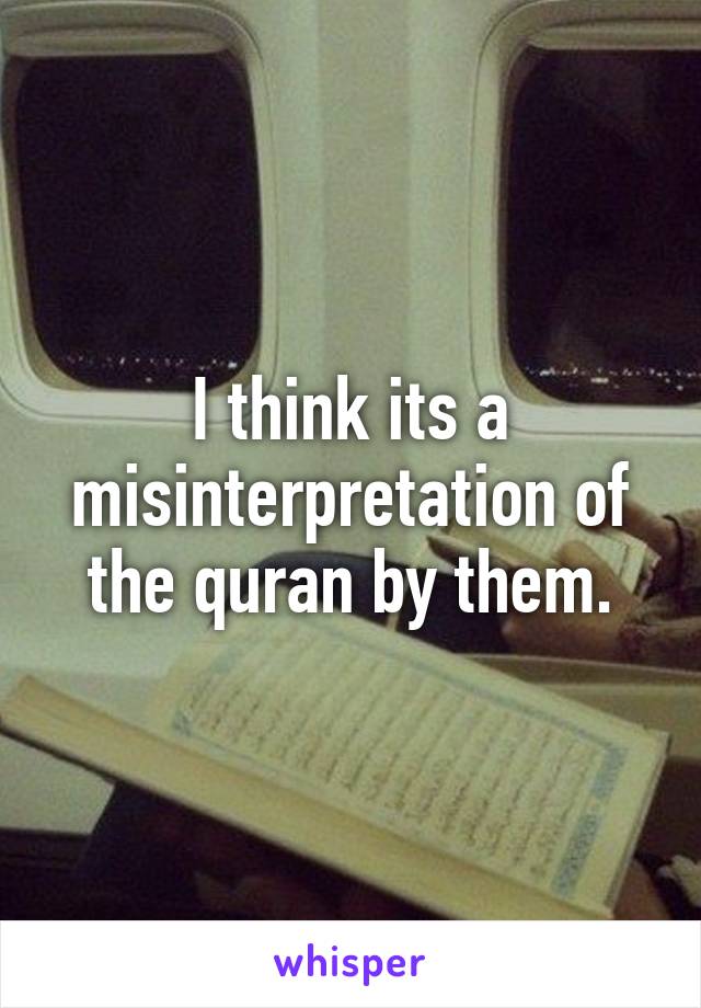 I think its a misinterpretation of the quran by them.