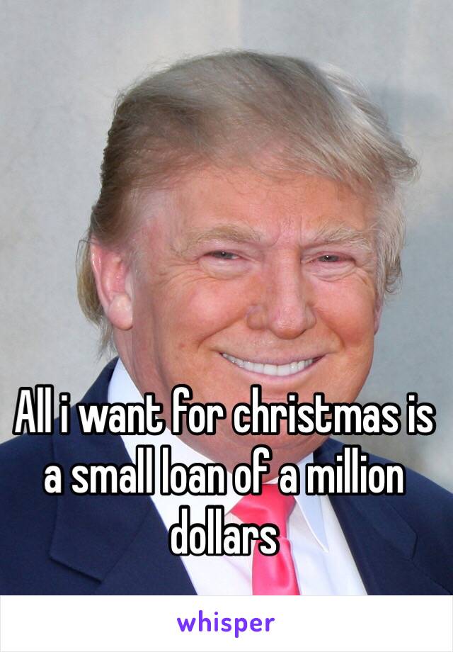 All i want for christmas is a small loan of a million dollars