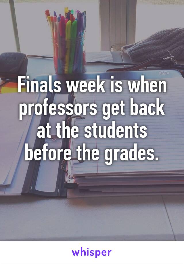 Finals week is when professors get back at the students before the grades.
