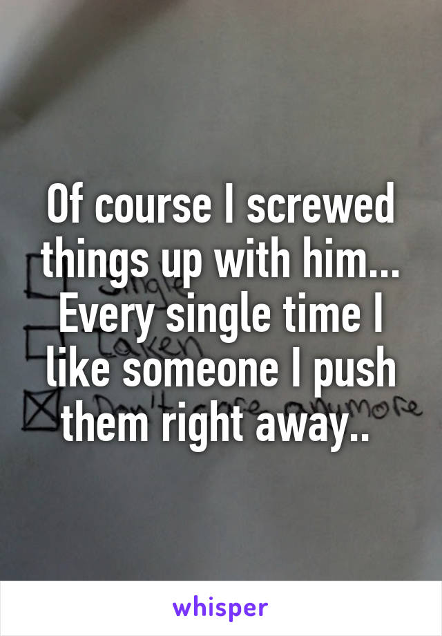 Of course I screwed things up with him... Every single time I like someone I push them right away.. 