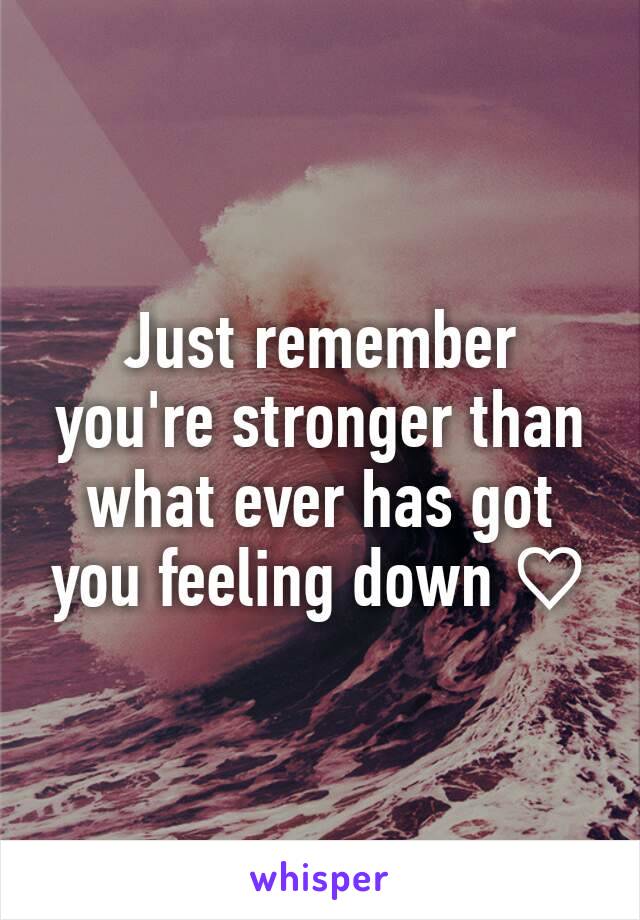 Just remember you're stronger than what ever has got you feeling down ♡