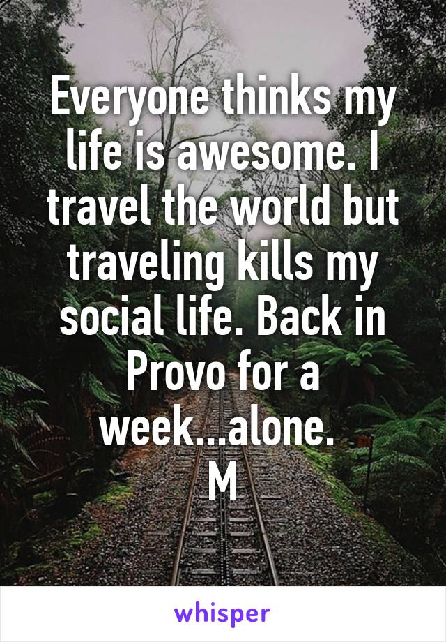 Everyone thinks my life is awesome. I travel the world but traveling kills my social life. Back in Provo for a week...alone. 
M
