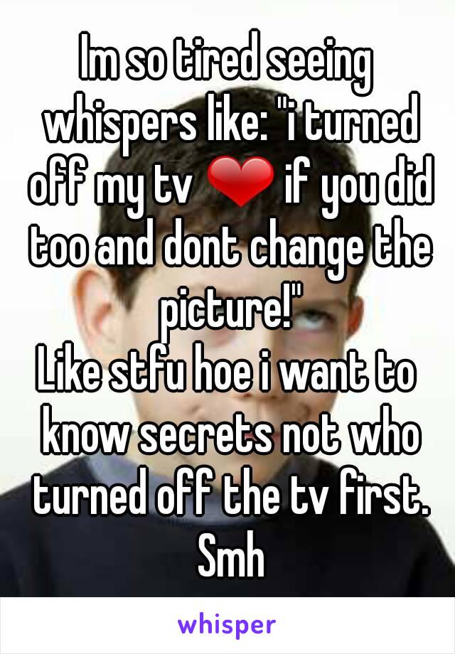 Im so tired seeing whispers like: "i turned off my tv ❤ if you did too and dont change the picture!"
Like stfu hoe i want to know secrets not who turned off the tv first. Smh