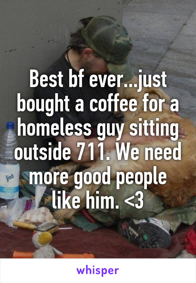 Best bf ever...just bought a coffee for a homeless guy sitting outside 711. We need more good people like him. <3