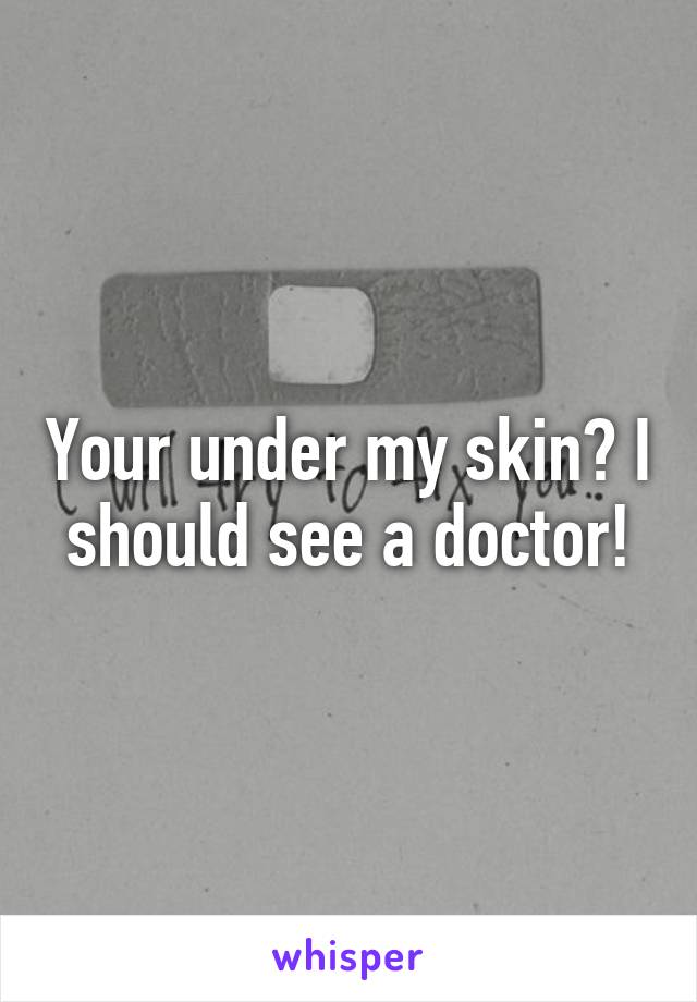 Your under my skin? I should see a doctor!