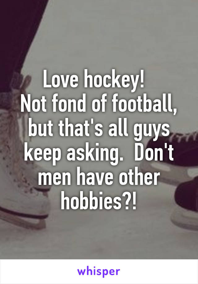 Love hockey!  
Not fond of football, but that's all guys keep asking.  Don't men have other hobbies?!