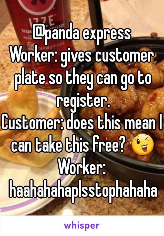 @panda express
Worker: gives customer plate so they can go to register.
Customer: does this mean I can take this free? 😉
Worker: haahahahaplsstophahaha