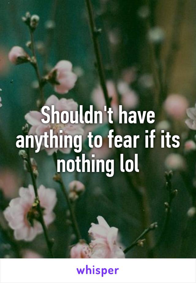 Shouldn't have anything to fear if its nothing lol