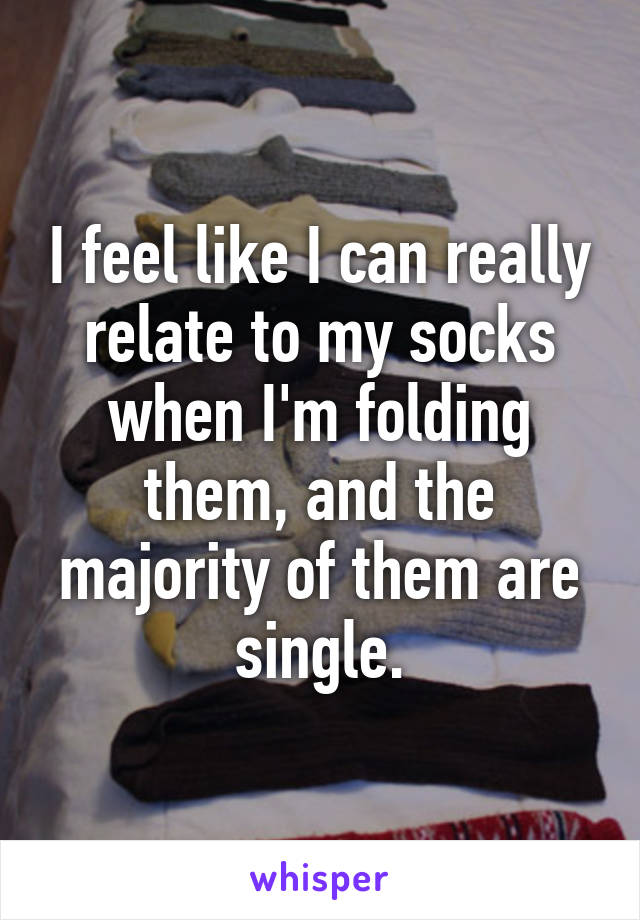 I feel like I can really relate to my socks when I'm folding them, and the majority of them are single.