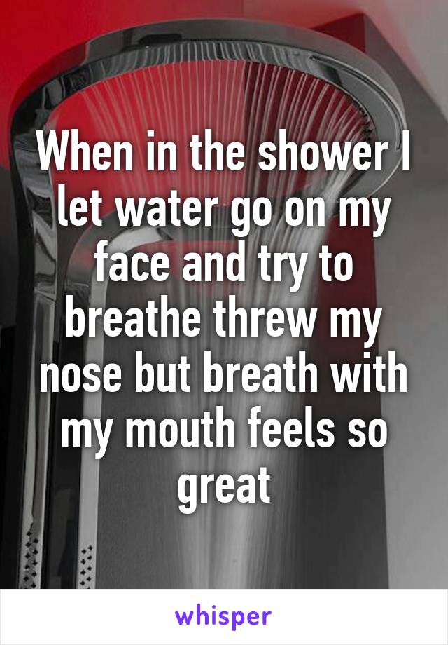When in the shower I let water go on my face and try to breathe threw my nose but breath with my mouth feels so great
