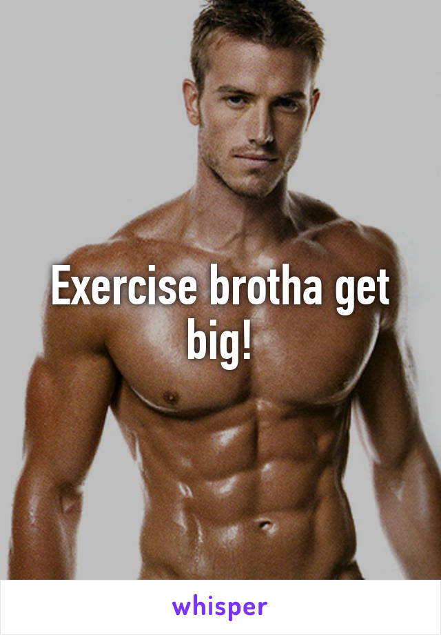 Exercise brotha get big!