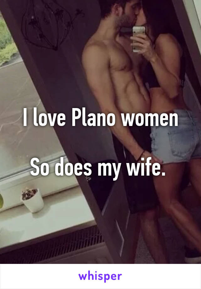 I love Plano women

So does my wife. 