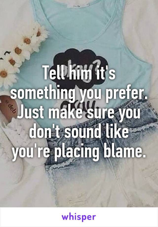 Tell him it's something you prefer. Just make sure you don't sound like you're placing blame.