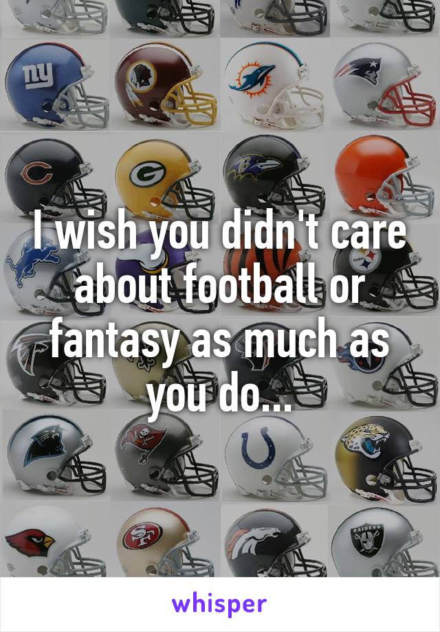 I wish you didn't care about football or fantasy as much as you do...