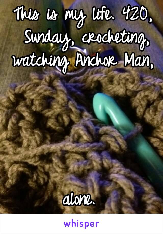 This is my life. 420, Sunday, crocheting, watching Anchor Man, 





alone. 

