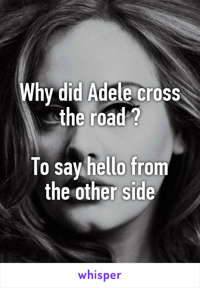 Why did Adele cross the road ?

To say hello from the other side