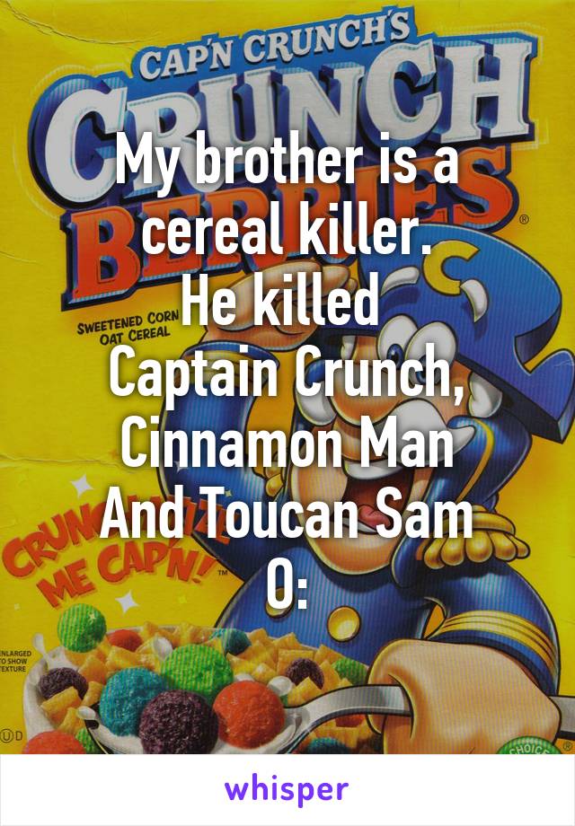 My brother is a cereal killer.
He killed 
Captain Crunch,
Cinnamon Man
And Toucan Sam
O:
