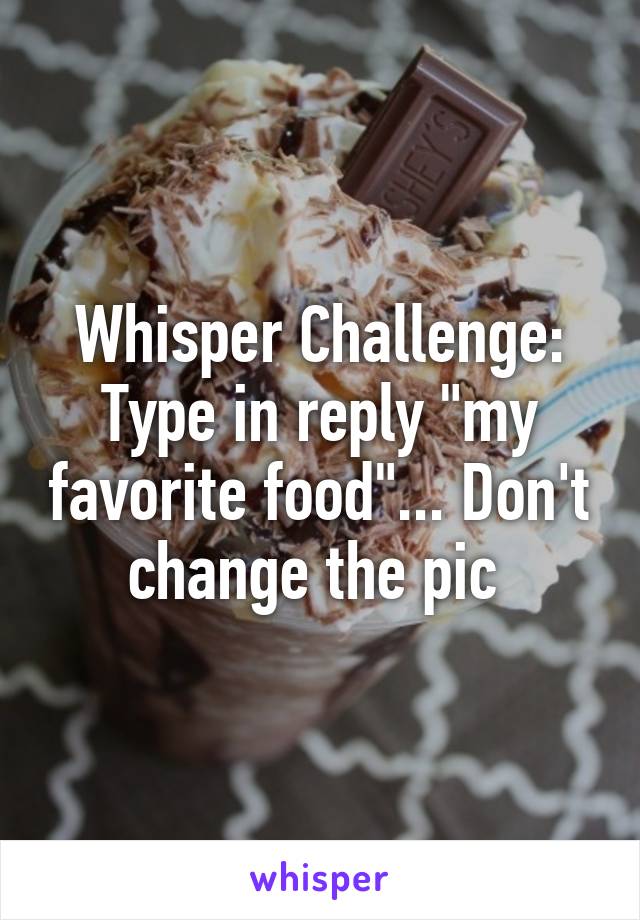 Whisper Challenge:
Type in reply "my favorite food"... Don't change the pic 