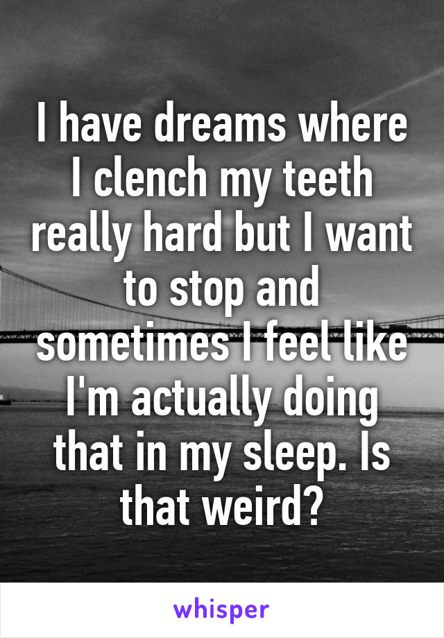 I have dreams where I clench my teeth really hard but I want to stop and sometimes I feel like I'm actually doing that in my sleep. Is that weird?