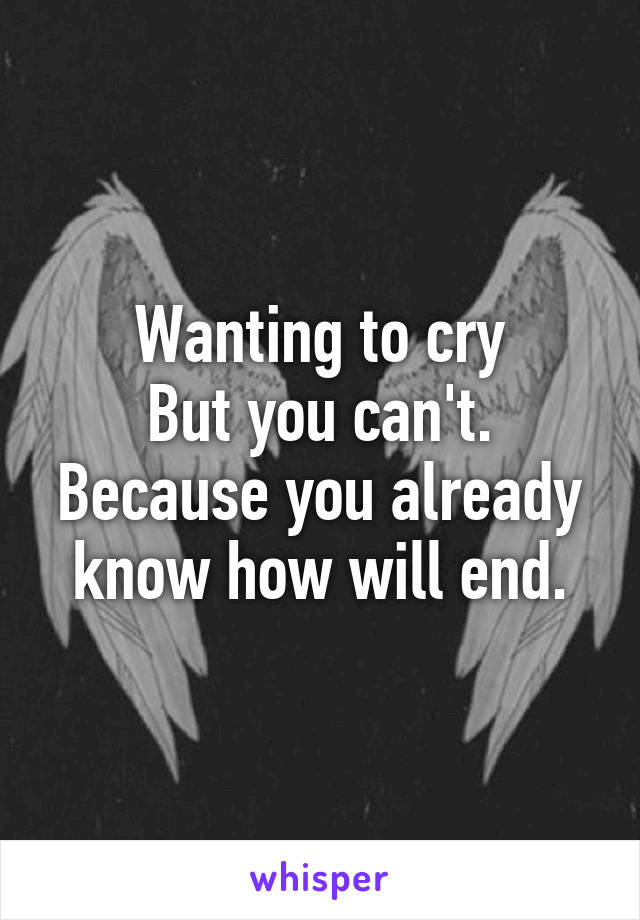 Wanting to cry
But you can't.
Because you already know how will end.