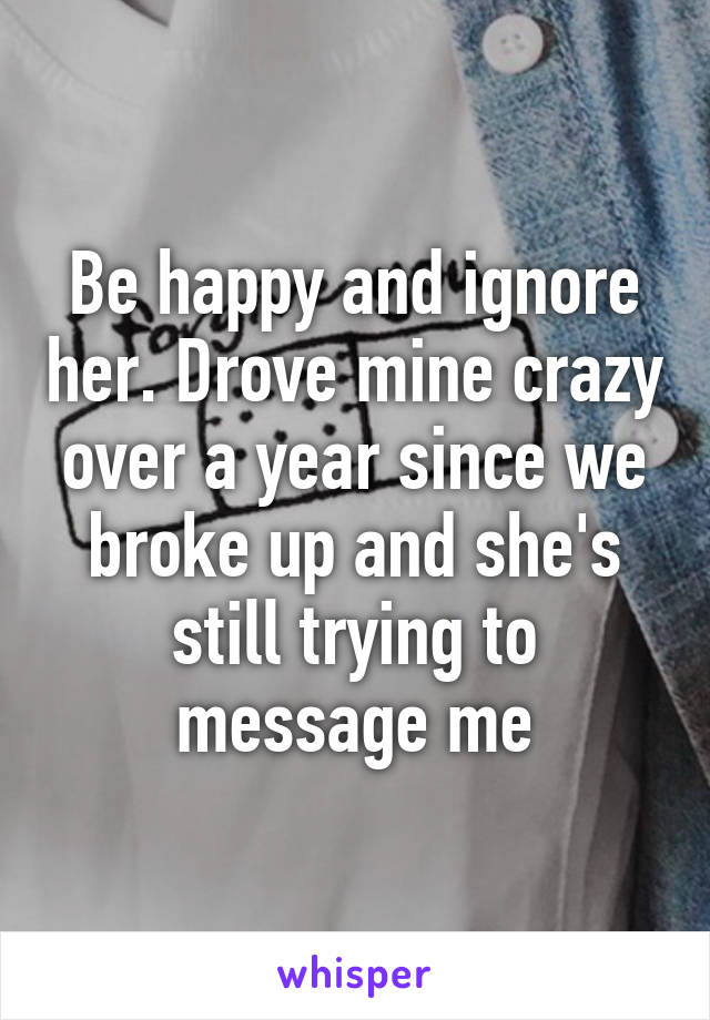 Be happy and ignore her. Drove mine crazy over a year since we broke up and she's still trying to message me