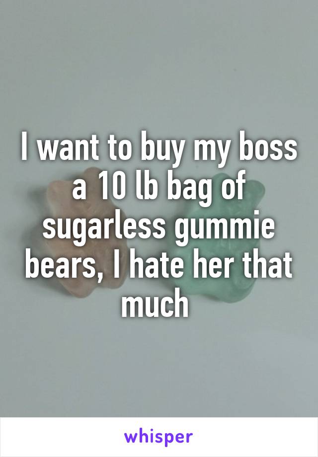 I want to buy my boss a 10 lb bag of sugarless gummie bears, I hate her that much 