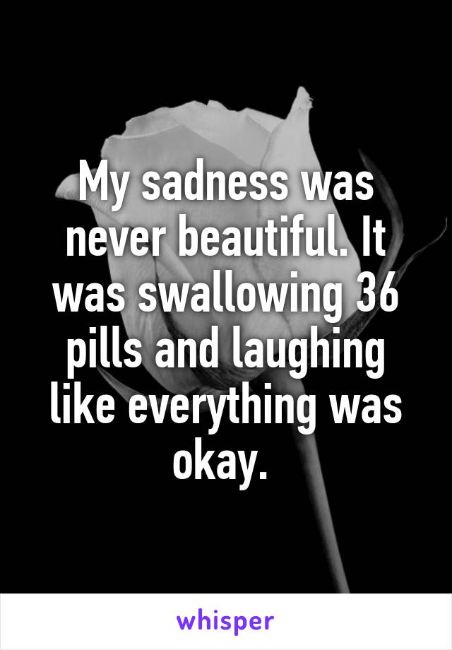 My sadness was never beautiful. It was swallowing 36 pills and laughing like everything was okay. 