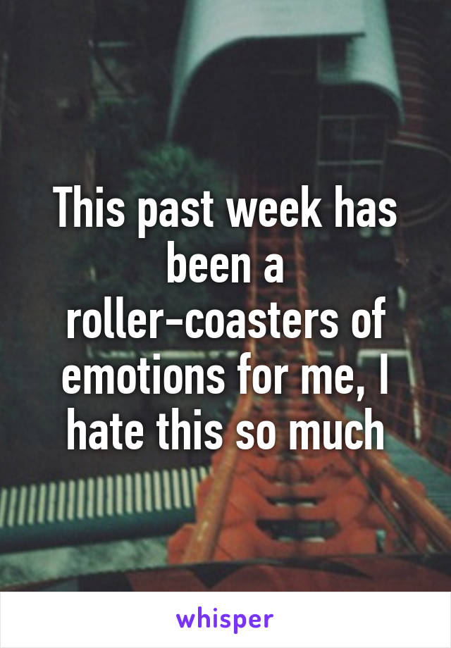 This past week has been a roller-coasters of emotions for me, I hate this so much