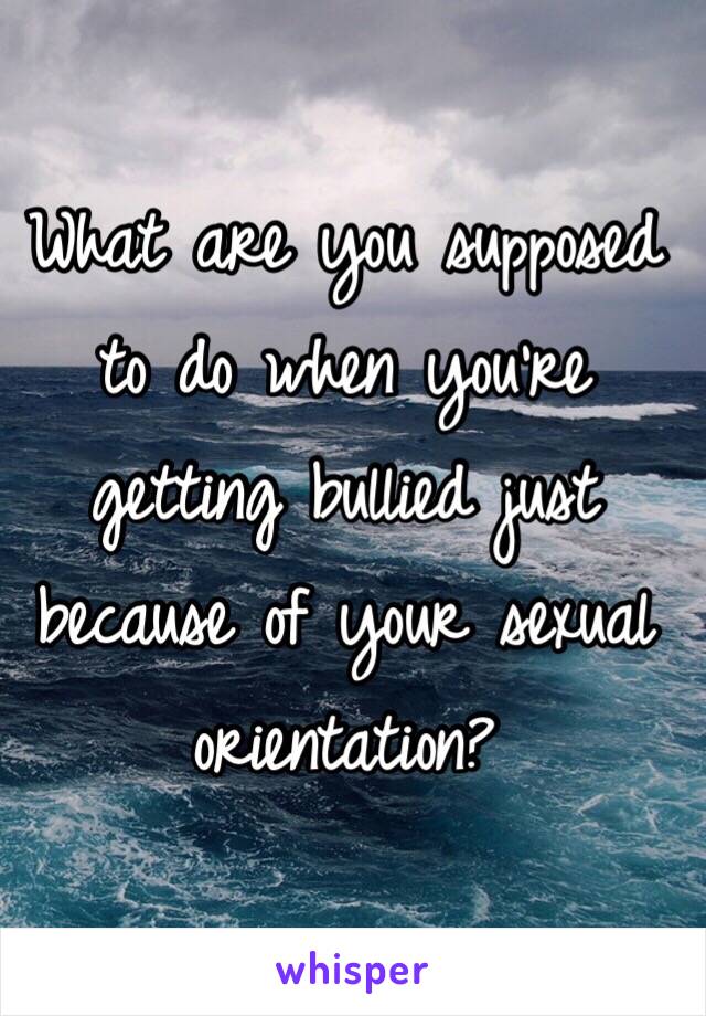 What are you supposed to do when you're getting bullied just because of your sexual orientation?