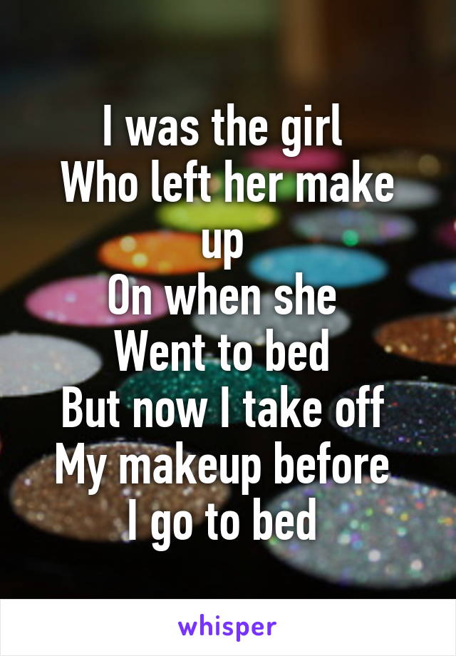 I was the girl 
Who left her make up 
On when she 
Went to bed 
But now I take off 
My makeup before 
I go to bed 