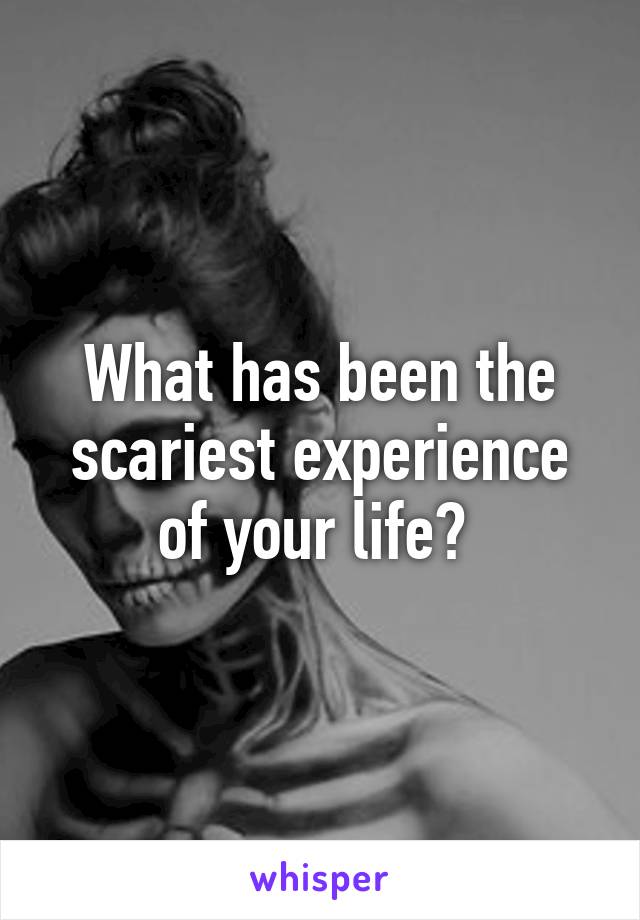 What has been the scariest experience of your life? 